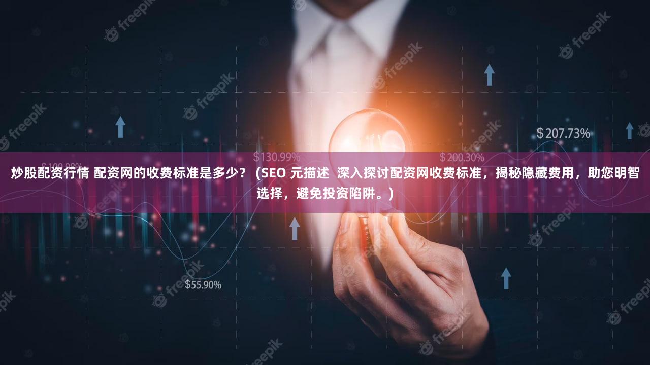 炒股配资行情 配资网的收费标准是多少? (SEO 元描述 深入探讨配资网收费标准,揭秘隐藏费用,助您明智选择,避免投资陷阱。)